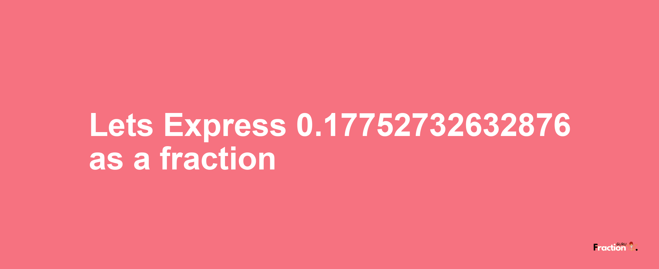 Lets Express 0.17752732632876 as afraction